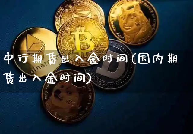 中行期货出入金时间(国内期货出入金时间)_币圈资讯_第1张_相聚币圈 中行期货出入金时间(国内期货出入金时间)_https://www.xjzxxn66.com_币圈资讯_第1张