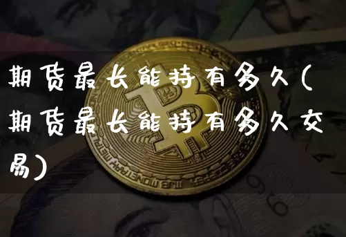 期货最长能持有多久(期货最长能持有多久交易)_比特币_第1张_相聚币圈 期货最长能持有多久(期货最长能持有多久交易)_https://www.xjzxxn66.com_比特币_第1张
