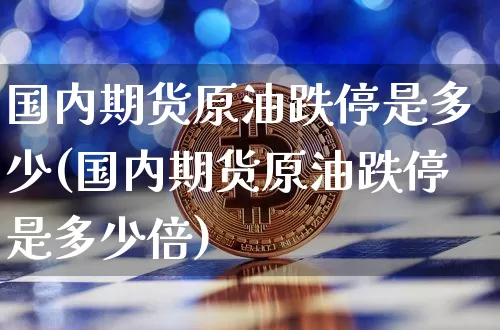 国内期货原油跌停是多少(国内期货原油跌停是多少倍)_https://www.xjzxxn66.com_以太坊_第1张