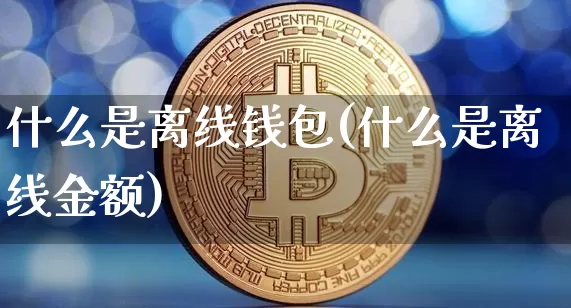 什么是离线钱包(什么是离线金额)_https://www.xjzxxn66.com_区块链_第1张