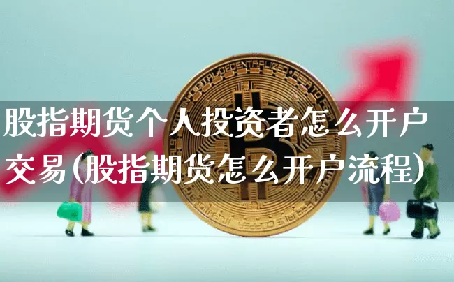 股指期货个人投资者怎么开户交易(股指期货怎么开户流程)_https://www.xjzxxn66.com_未分类_第1张
