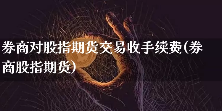 券商对股指期货交易收手续费(券商股指期货)_区块链_第1张_相聚币圈 券商对股指期货交易收手续费(券商股指期货)_https://www.xjzxxn66.com_区块链_第1张