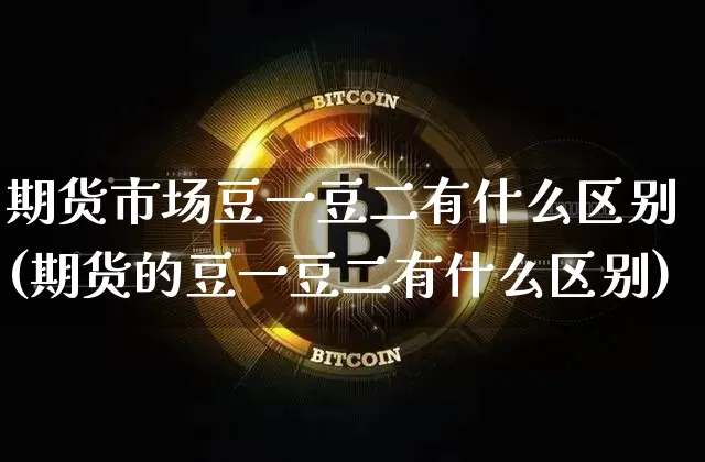 期货市场豆一豆二有什么区别(期货的豆一豆二有什么区别)_https://www.xjzxxn66.com_币圈资讯_第1张