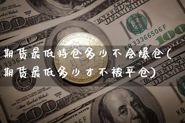 期货最低持仓多少不会爆仓(期货最低多少才不被平仓)_https://www.xjzxxn66.com_未分类_第1张