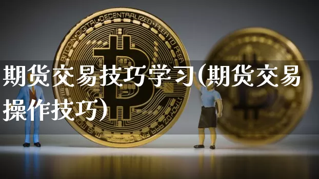 期货交易技巧学习(期货交易操作技巧)_未分类_第1张_相聚币圈 期货交易技巧学习(期货交易操作技巧)_https://www.xjzxxn66.com_未分类_第1张