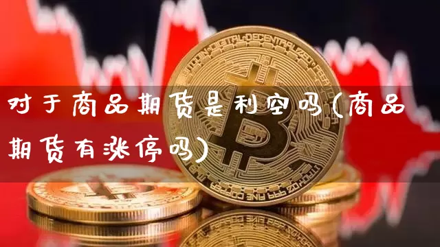 对于商品期货是利空吗(商品期货有涨停吗)_https://www.xjzxxn66.com_未分类_第1张
