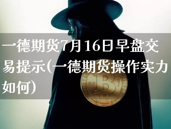 一德期货7月16日早盘交易提示(一德期货操作实力如何)_https://www.xjzxxn66.com_以太坊_第1张