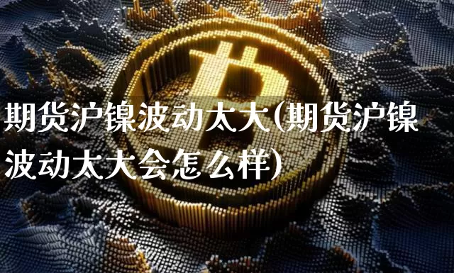 期货沪镍波动太大(期货沪镍波动太大会怎么样)_https://www.xjzxxn66.com_币圈资讯_第1张