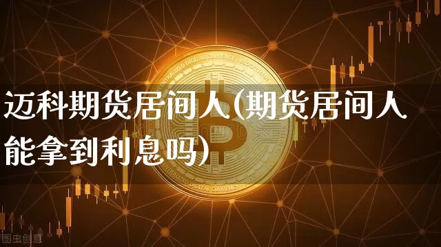 迈科期货居间人(期货居间人能拿到利息吗)_币圈资讯_第1张_相聚币圈 迈科期货居间人(期货居间人能拿到利息吗)_https://www.xjzxxn66.com_币圈资讯_第1张