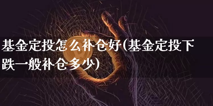 基金定投怎么补仓好(基金定投下跌一般补仓多少)_未分类_第1张_相聚币圈 基金定投怎么补仓好(基金定投下跌一般补仓多少)_https://www.xjzxxn66.com_未分类_第1张