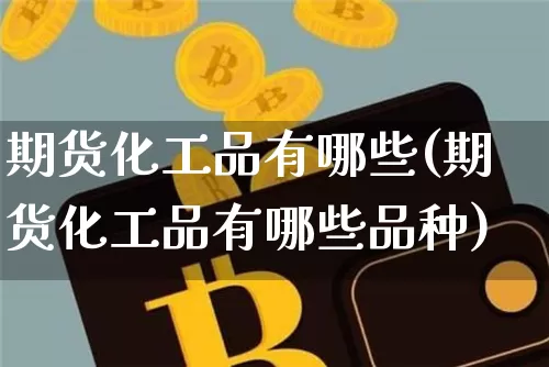期货化工品有哪些(期货化工品有哪些品种)_比特币_第1张_相聚币圈 期货化工品有哪些(期货化工品有哪些品种)_https://www.xjzxxn66.com_比特币_第1张
