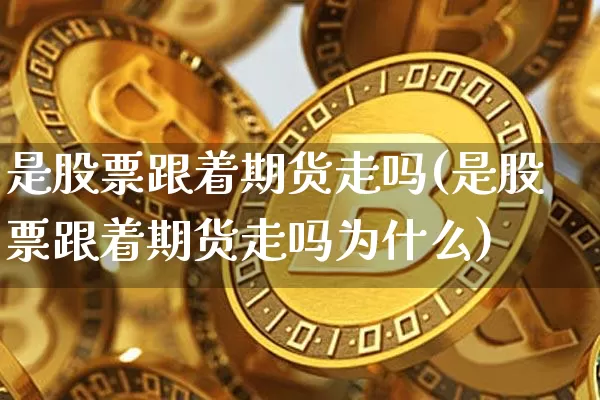 是股票跟着期货走吗(是股票跟着期货走吗为什么)_https://www.xjzxxn66.com_币圈资讯_第1张