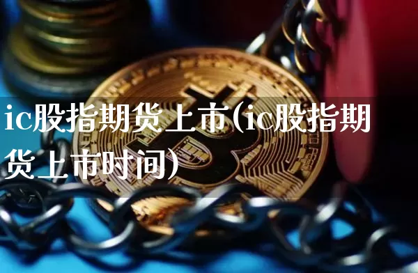 ic股指期货上市(ic股指期货上市时间)_币圈资讯_第1张_相聚币圈 ic股指期货上市(ic股指期货上市时间)_https://www.xjzxxn66.com_币圈资讯_第1张