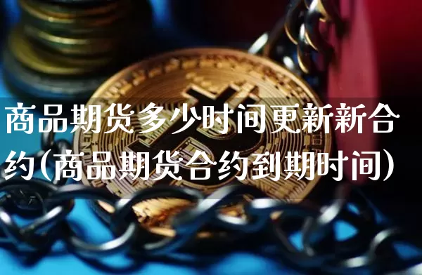 商品期货多少时间更新新合约(商品期货合约到期时间)_https://www.xjzxxn66.com_以太坊_第1张