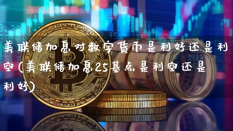 美联储加息对数字货币是利好还是利空(美联储加息25基点是利空还是利好)_https://www.xjzxxn66.com_币圈资讯_第1张