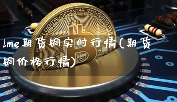 lme期货铜实时行情(期货铜价格行情)_https://www.xjzxxn66.com_以太坊_第1张