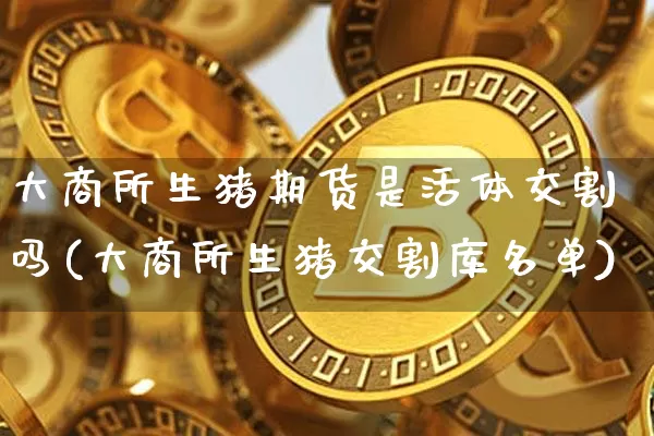 大商所生猪期货是活体交割吗(大商所生猪交割库名单)_https://www.xjzxxn66.com_区块链_第1张