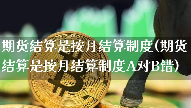期货结算是按月结算制度(期货结算是按月结算制度A对B错)_币圈资讯_第1张_相聚币圈 期货结算是按月结算制度(期货结算是按月结算制度A对B错)_https://www.xjzxxn66.com_币圈资讯_第1张