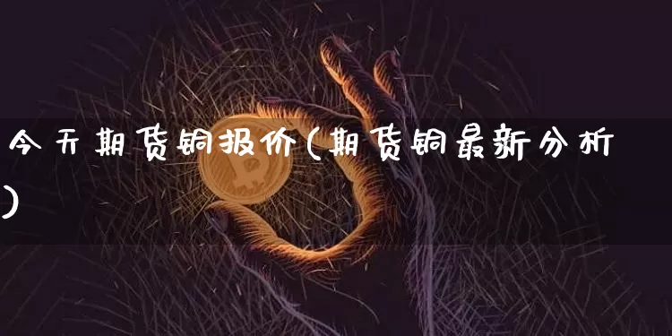 今天期货铜报价(期货铜最新分析)_https://www.xjzxxn66.com_以太坊_第1张