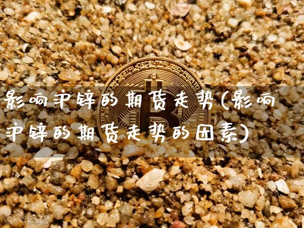 影响沪锌的期货走势(影响沪锌的期货走势的因素)_https://www.xjzxxn66.com_比特币_第1张