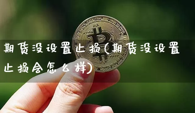 期货没设置止损(期货没设置止损会怎么样)_https://www.xjzxxn66.com_币圈资讯_第1张