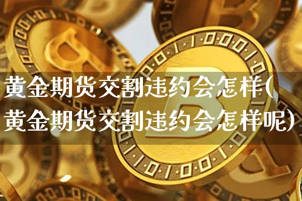 黄金期货交割违约会怎样(黄金期货交割违约会怎样呢)_https://www.xjzxxn66.com_区块链_第1张
