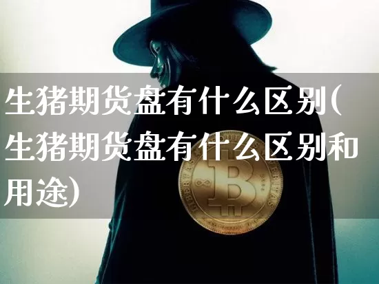 生猪期货盘有什么区别(生猪期货盘有什么区别和用途)_https://www.xjzxxn66.com_币圈资讯_第1张