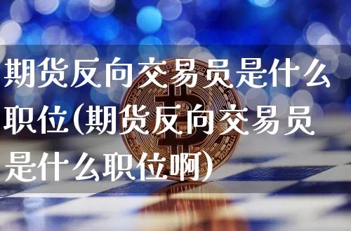 期货反向交易员是什么职位(期货反向交易员是什么职位啊)_以太坊_第1张_相聚币圈 期货反向交易员是什么职位(期货反向交易员是什么职位啊)_https://www.xjzxxn66.com_以太坊_第1张