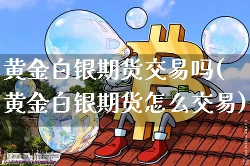 黄金白银期货交易吗(黄金白银期货怎么交易)_https://www.xjzxxn66.com_以太坊_第1张