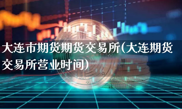 大连市期货期货交易所(大连期货交易所营业时间)_区块链_第1张_相聚币圈 大连市期货期货交易所(大连期货交易所营业时间)_https://www.xjzxxn66.com_区块链_第1张