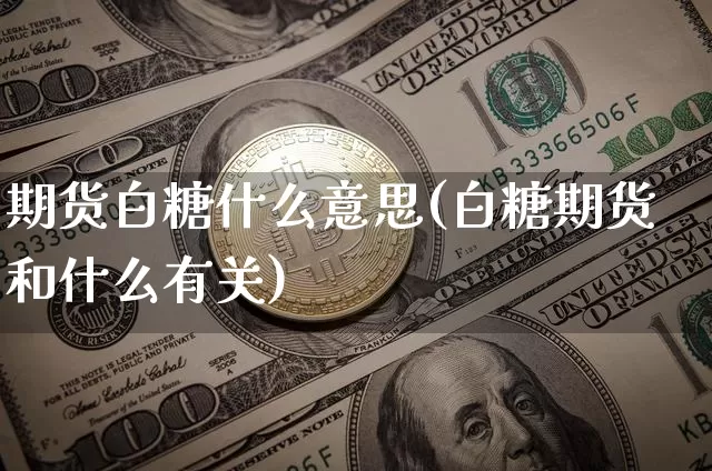 期货白糖什么意思(白糖期货和什么有关)_https://www.xjzxxn66.com_币圈资讯_第1张