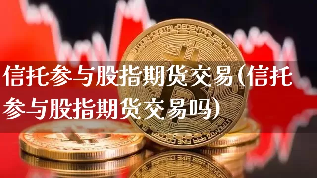 信托参与股指期货交易(信托参与股指期货交易吗)_比特币_第1张_相聚币圈 信托参与股指期货交易(信托参与股指期货交易吗)_https://www.xjzxxn66.com_比特币_第1张