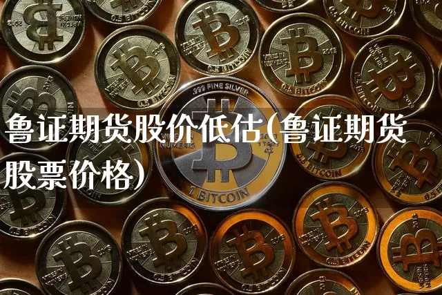 鲁证期货股价低估(鲁证期货股票价格)_https://www.xjzxxn66.com_币圈资讯_第1张