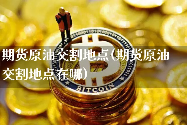 期货原油交割地点(期货原油交割地点在哪)_币圈资讯_第1张_相聚币圈 期货原油交割地点(期货原油交割地点在哪)_https://www.xjzxxn66.com_币圈资讯_第1张