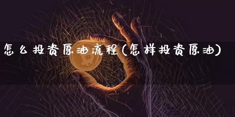 怎么投资原油流程(怎样投资原油)_https://www.xjzxxn66.com_区块链_第1张
