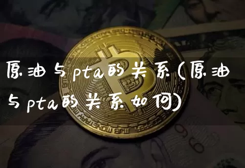 原油与pta的关系(原油与pta的关系如何)_https://www.xjzxxn66.com_区块链_第1张
