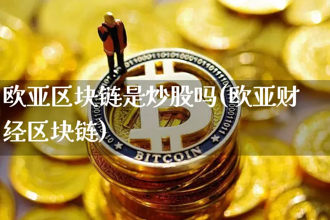欧亚区块链是炒股吗(欧亚财经区块链)_https://www.xjzxxn66.com_币圈资讯_第1张