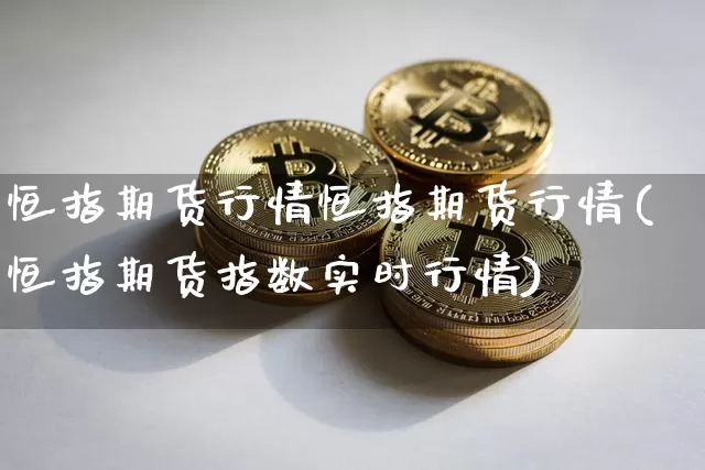 恒指期货行情恒指期货行情(恒指期货指数实时行情)_https://www.xjzxxn66.com_币圈资讯_第1张