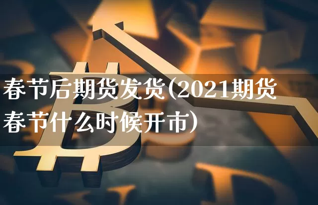 春节后期货发货(2021期货春节什么时候开市)_https://www.xjzxxn66.com_币圈资讯_第1张