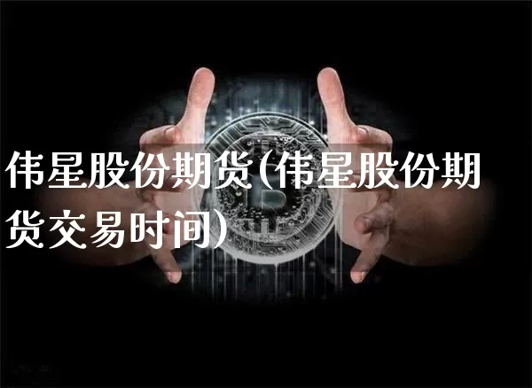 伟星股份期货(伟星股份期货交易时间)_https://www.xjzxxn66.com_币圈资讯_第1张