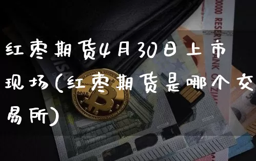 红枣期货4月30日上市现场(红枣期货是哪个交易所)_https://www.xjzxxn66.com_以太坊_第1张