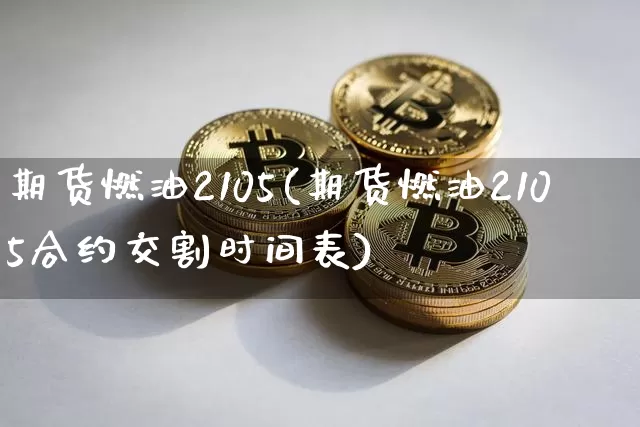 期货燃油2105(期货燃油2105合约交割时间表)_比特币_第1张_相聚币圈 期货燃油2105(期货燃油2105合约交割时间表)_https://www.xjzxxn66.com_比特币_第1张