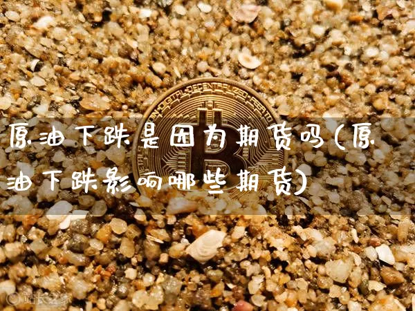 原油下跌是因为期货吗(原油下跌影响哪些期货)_区块链_第1张_相聚币圈 原油下跌是因为期货吗(原油下跌影响哪些期货)_https://www.xjzxxn66.com_区块链_第1张