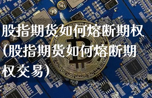 股指期货如何熔断期权(股指期货如何熔断期权交易)_以太坊_第1张_相聚币圈 股指期货如何熔断期权(股指期货如何熔断期权交易)_https://www.xjzxxn66.com_以太坊_第1张