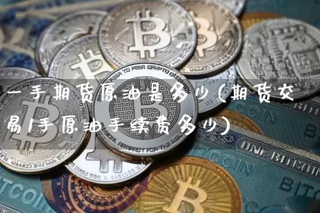 一手期货原油是多少(期货交易1手原油手续费多少)_https://www.xjzxxn66.com_以太坊_第1张