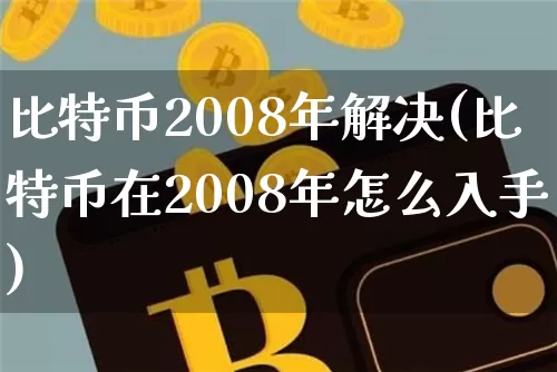 比特币2008年解决(比特币在2008年怎么入手)_https://www.xjzxxn66.com_币圈资讯_第1张