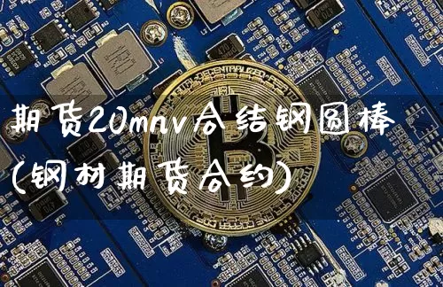 期货20mnv合结钢圆棒(钢材期货合约)_比特币_第1张_相聚币圈 期货20mnv合结钢圆棒(钢材期货合约)_https://www.xjzxxn66.com_比特币_第1张
