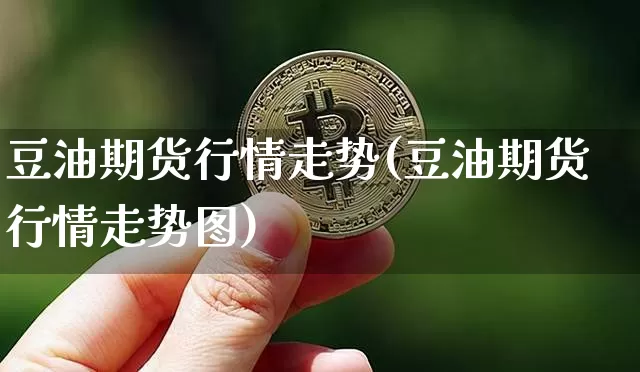 豆油期货行情走势(豆油期货行情走势图)_币圈资讯_第1张_相聚币圈 豆油期货行情走势(豆油期货行情走势图)_https://www.xjzxxn66.com_币圈资讯_第1张
