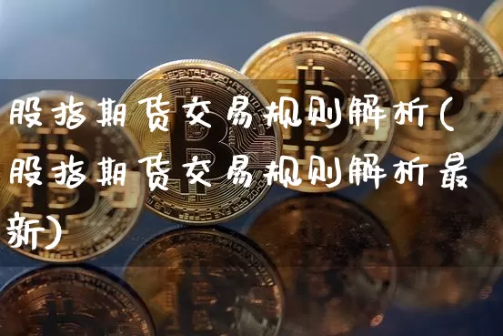 股指期货交易规则解析(股指期货交易规则解析最新)_区块链_第1张_相聚币圈 股指期货交易规则解析(股指期货交易规则解析最新)_https://www.xjzxxn66.com_区块链_第1张