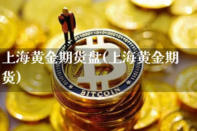 上海黄金期货盘(上海黄金期货)_币圈资讯_第1张_相聚币圈 上海黄金期货盘(上海黄金期货)_https://www.xjzxxn66.com_币圈资讯_第1张